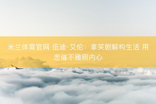 米兰体育官网 伍迪·艾伦：拿笑剧解构生活 用悲催不雅照内心