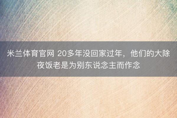 米兰体育官网 20多年没回家过年,他们的大除夜饭老是为别东说念主而作念