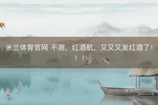 米兰体育官网 不测,红酒航,又又又发红酒了!!!