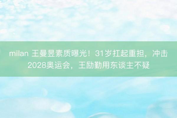 milan 王曼昱素质曝光！31岁扛起重担，冲击2028奥运会，王励勤用东谈主不疑