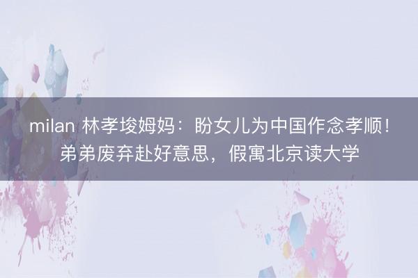milan 林孝埈姆妈：盼女儿为中国作念孝顺！弟弟废弃赴好意思，假寓北京读大学