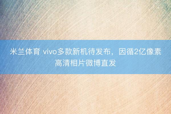米兰体育 vivo多款新机待发布,因循2亿像素高清相片微博直发