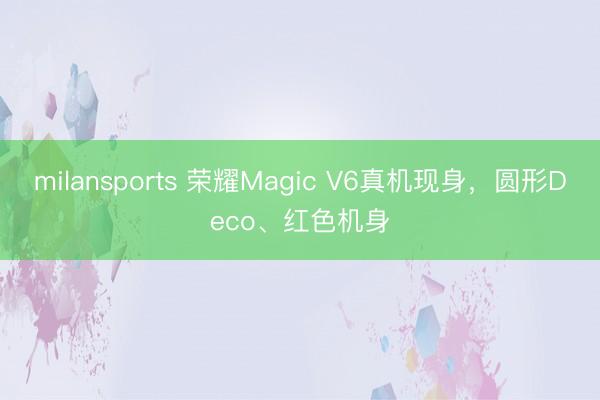 milansports 荣耀Magic V6真机现身,圆形Deco、红色机身