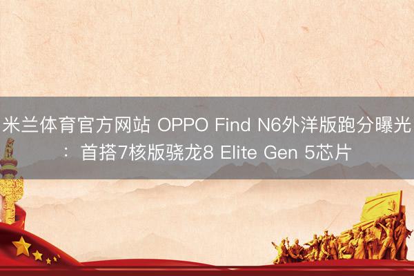 米兰体育官方网站 OPPO Find N6外洋版跑分曝光:首搭7核版骁龙8 Elite Gen 5芯片