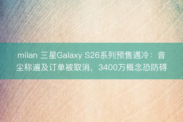 milan 三星Galaxy S26系列预售遇冷：音尘称遍及订单被取消，3400万概念恐防碍