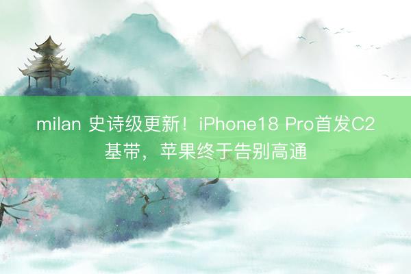 milan 史诗级更新！iPhone18 Pro首发C2基带，苹果终于告别高通