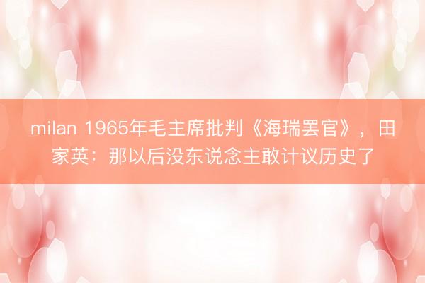 milan 1965年毛主席批判《海瑞罢官》，田家英：那以后没东说念主敢计议历史了