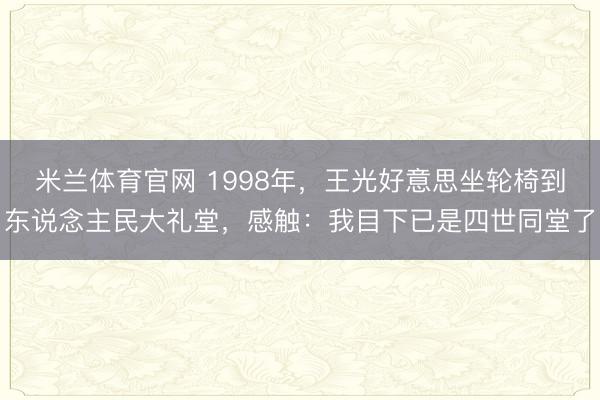 米兰体育官网 1998年,王光好意思坐轮椅到东说念主民大礼堂,感触:我目下已是四世同堂了