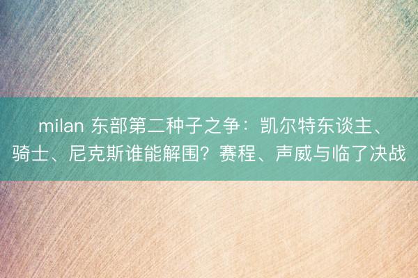 milan 东部第二种子之争:凯尔特东谈主、骑士、尼克斯谁能解围?赛程、声威与临了决战