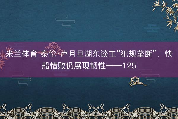米兰体育 泰伦·卢月旦湖东谈主“犯规垄断”，快船惜败仍展现韧性——125