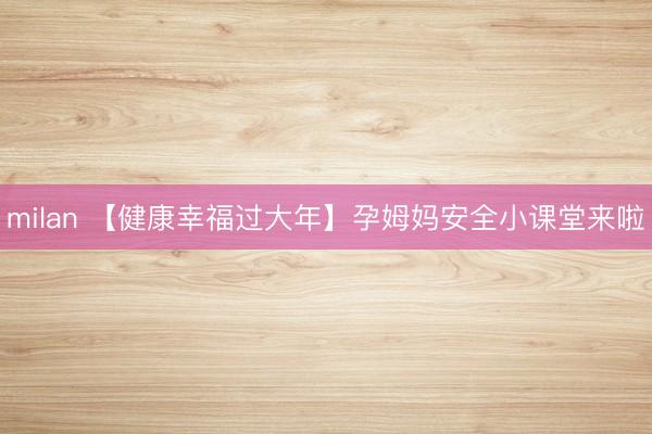 milan 【健康幸福过大年】孕姆妈安全小课堂来啦