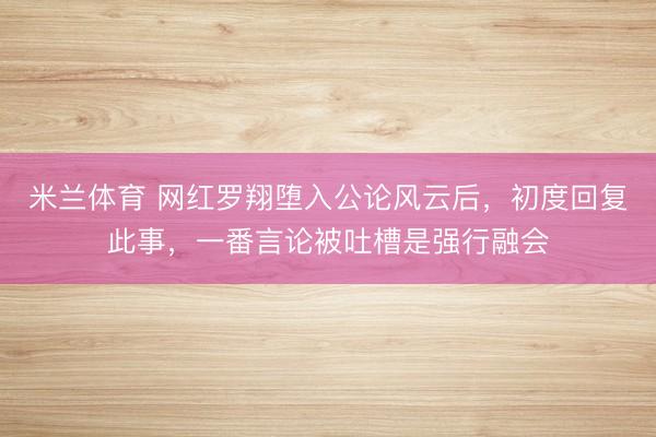 米兰体育 网红罗翔堕入公论风云后，初度回复此事，一番言论被吐槽是强行融会