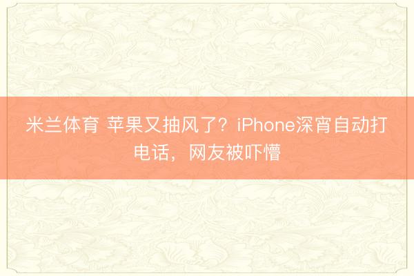 米兰体育 苹果又抽风了?iPhone深宵自动打电话,网友被吓懵