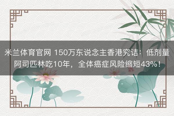 米兰体育官网 150万东说念主香港究诘:低剂量阿司匹林吃10年,全体癌症风险缩短43%!