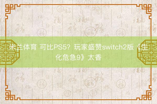米兰体育 可比PS5？玩家盛赞switch2版《生化危急9》太香