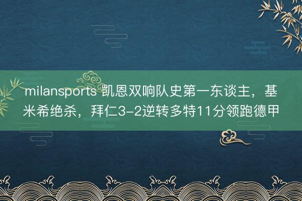 milansports 凯恩双响队史第一东谈主,基米希绝杀,拜仁3-2逆转多特11分领跑德甲