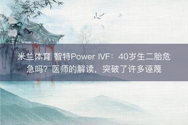 米兰体育 智特Power IVF:40岁生二胎危急吗?医师的解读,突破了许多诬蔑