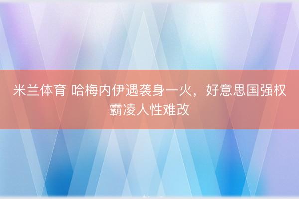 米兰体育 哈梅内伊遇袭身一火,好意思国强权霸凌人性难改