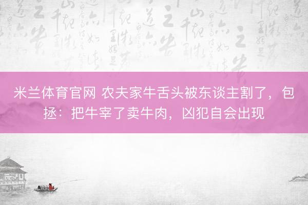 米兰体育官网 农夫家牛舌头被东谈主割了,包拯:把牛宰了卖牛肉,凶犯自会出现