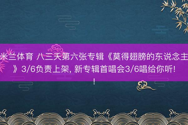 米兰体育 八三夭第六张专辑《莫得翅膀的东说念主》3/6负责上架， 新专辑首唱会3/6唱给你听!