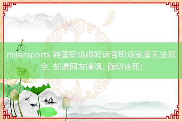milansports 韩国职场姆妈诉苦职场家庭无法双全， 却遭网友嘲讽: 确切该死!