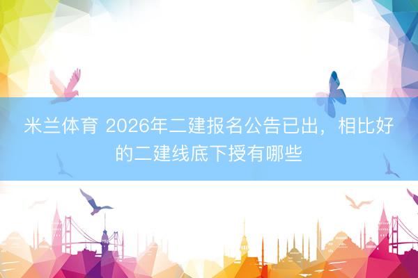 米兰体育 2026年二建报名公告已出，相比好的二建线底下授有哪些