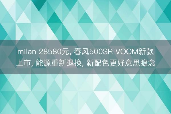 milan 28580元, 春风500SR VOOM新款上市, 能源重新退换, 新配色更好意思瞻念