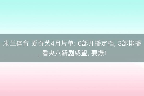 米兰体育 爱奇艺4月片单: 6部开播定档, 3部排播, 看央八新剧威望, 要爆!