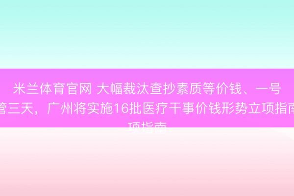 米兰体育官网 大幅裁汰查抄素质等价钱、一号管三天,广州将实施16批医疗干事价钱形势立项指南