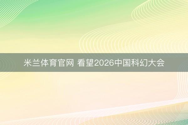 米兰体育官网 看望2026中国科幻大会