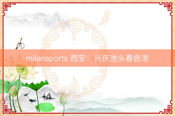 milansports 西安：兴庆池头春色浓