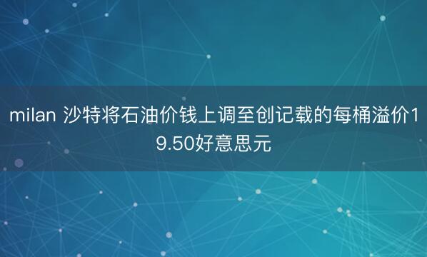 milan 沙特将石油价钱上调至创记载的每桶溢价19.50好意思元