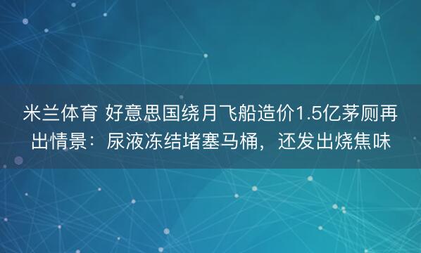 米兰体育 好意思国绕月飞船造价1.5亿茅厕再出情景：尿液冻结堵塞马桶，还发出烧焦味