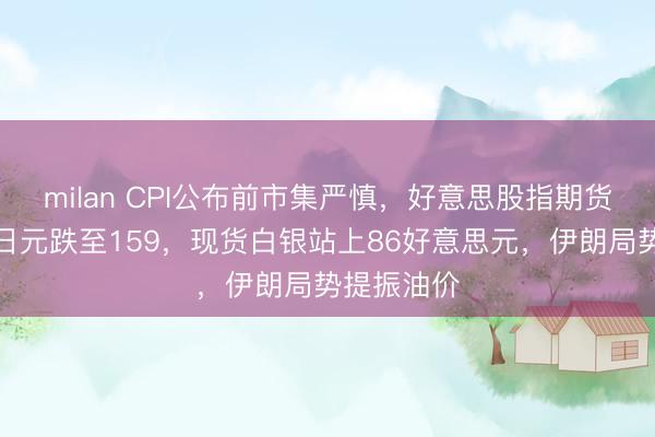 milan CPI公布前市集严慎,好意思股指期货王人跌,日元跌至159,现货白银站上86好意思元,伊朗局势提振油价