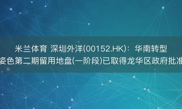 米兰体育 深圳外洋(00152.HK):华南转型姿色第二期留用地盘(一阶段)已取得龙华区政府批准