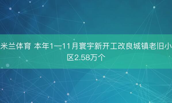 米兰体育 本年1—11月寰宇新开工改良城镇老旧小区2.58万个