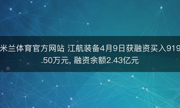米兰体育官方网站 江航装备4月9日获融资买入919.50万元, 融资余额2.43亿元