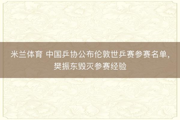 米兰体育 中国乒协公布伦敦世乒赛参赛名单,樊振东毁灭参赛经验