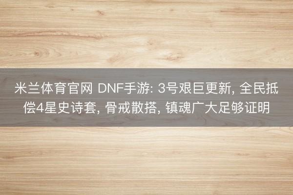 米兰体育官网 DNF手游: 3号艰巨更新, 全民抵偿4星史诗套, 骨戒散搭, 镇魂广大足够证明