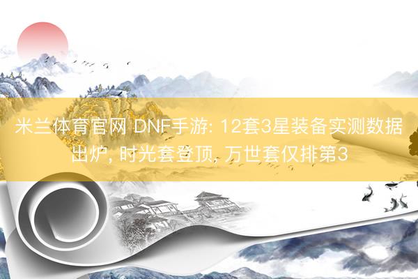 米兰体育官网 DNF手游: 12套3星装备实测数据出炉, 时光套登顶, 万世套仅排第3