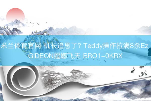 米兰体育官网 机长追思了? Teddy操作拉满8杀Ez GIDEON螳螂飞天 BRO1-0KRX
