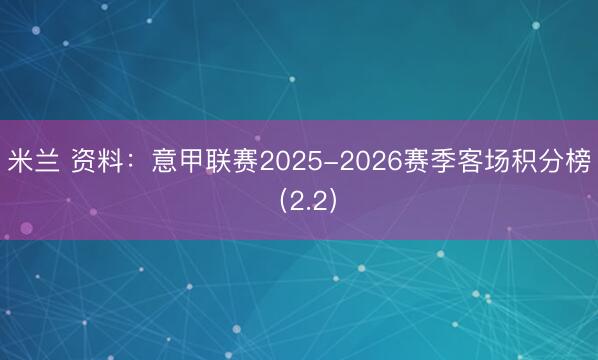 米兰 资料：意甲联赛2025-2026赛季客场积分榜（2.2）