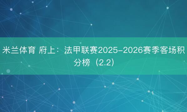 米兰体育 府上:法甲联赛2025-2026赛季客场积分榜(2.2)
