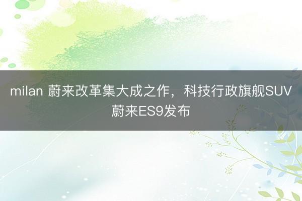 milan 蔚来改革集大成之作,科技行政旗舰SUV蔚来ES9发布