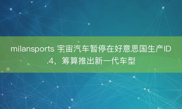 milansports 宇宙汽车暂停在好意思国生产ID.4,筹算推出新一代车型