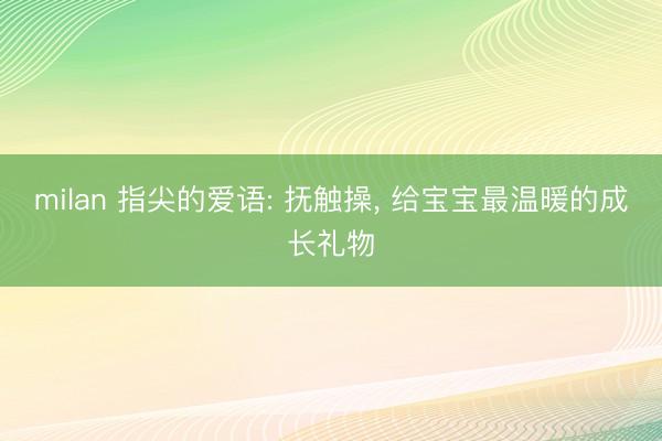 milan 指尖的爱语: 抚触操, 给宝宝最温暖的成长礼物