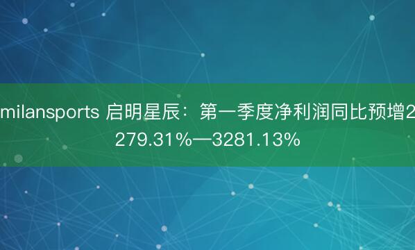 milansports 启明星辰：第一季度净利润同比预增2279.31%—3281.13%
