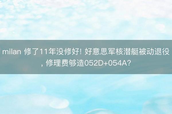 milan 修了11年没修好! 好意思军核潜艇被动退役， 修理费够造052D+054A?