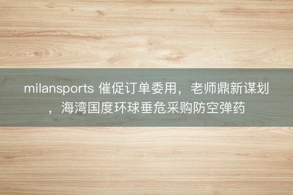 milansports 催促订单委用，老师鼎新谋划，海湾国度环球垂危采购防空弹药
