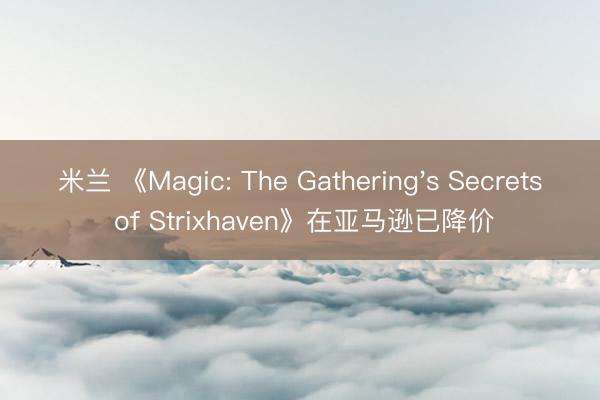 米兰 《Magic: The Gathering's Secrets of Strixhaven》在亚马逊已降价